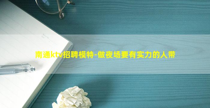 南通ktv招聘模特-做夜场要有实力的人带